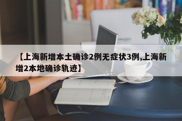 【上海新增本土确诊2例无症状3例,上海新增2本地确诊轨迹】