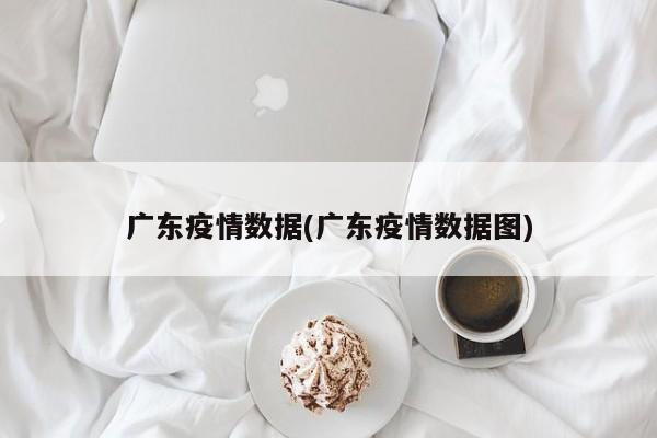 广东疫情数据(广东疫情数据图)