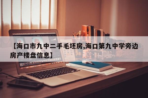 【海口市九中二手毛坯房,海口第九中学旁边房产楼盘信息】
