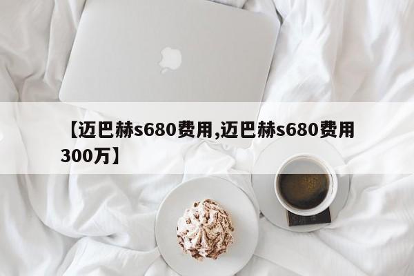 【迈巴赫s680费用,迈巴赫s680费用300万】