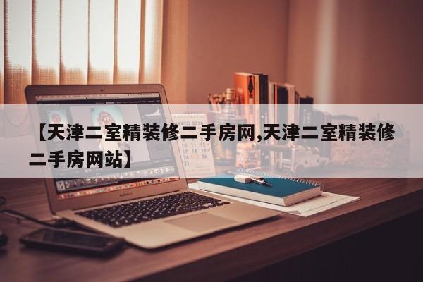 【天津二室精装修二手房网,天津二室精装修二手房网站】