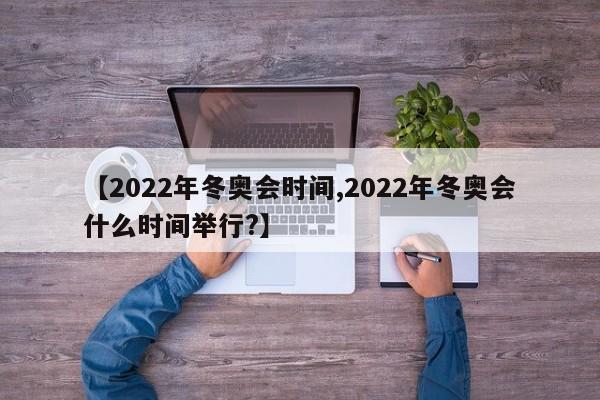 【2022年冬奥会时间,2022年冬奥会什么时间举行?】