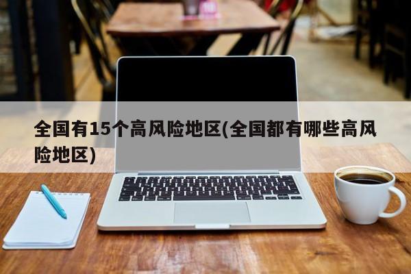 全国有15个高风险地区(全国都有哪些高风险地区)