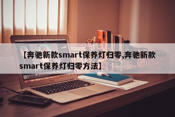 【奔驰新款smart保养灯归零,奔驰新款smart保养灯归零方法】