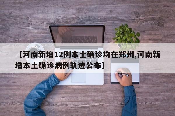 【河南新增12例本土确诊均在郑州,河南新增本土确诊病例轨迹公布】