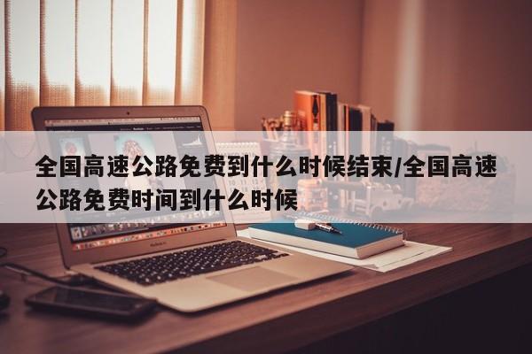 全国高速公路免费到什么时候结束/全国高速公路免费时间到什么时候