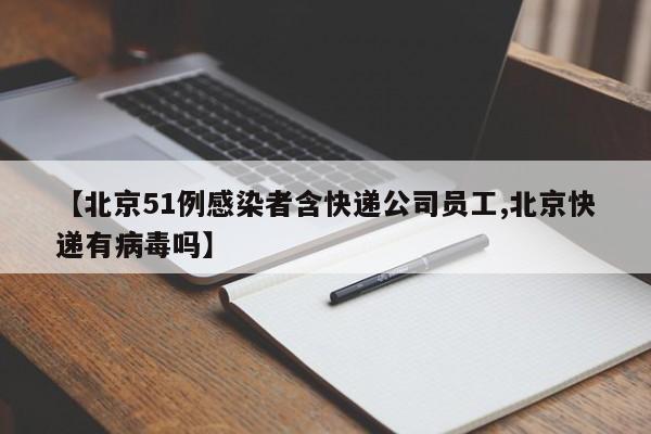 【北京51例感染者含快递公司员工,北京快递有病毒吗】