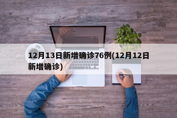 12月13日新增确诊76例(12月12日新增确诊)