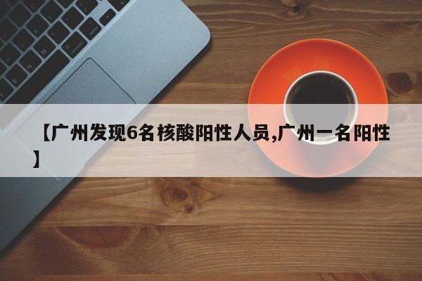 【广州发现6名核酸阳性人员,广州一名阳性】