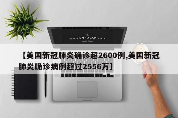 【美国新冠肺炎确诊超2600例,美国新冠肺炎确诊病例超过2556万】