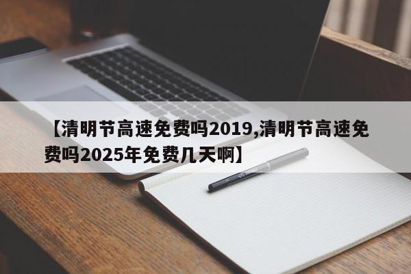 【清明节高速免费吗2019,清明节高速免费吗2025年免费几天啊】
