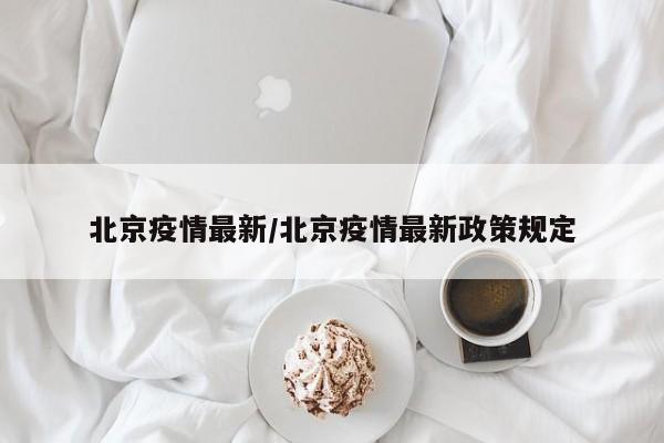 北京疫情最新/北京疫情最新政策规定