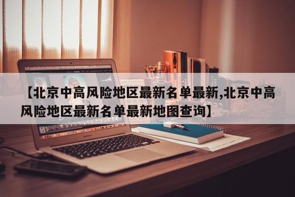 【北京中高风险地区最新名单最新,北京中高风险地区最新名单最新地图查询】