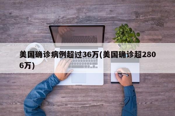 美国确诊病例超过36万(美国确诊超2806万)