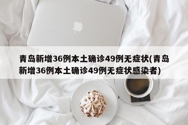 青岛新增36例本土确诊49例无症状(青岛新增36例本土确诊49例无症状感染者)