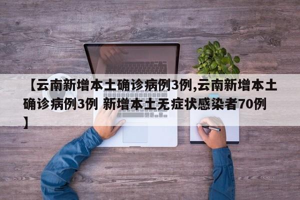 【云南新增本土确诊病例3例,云南新增本土确诊病例3例 新增本土无症状感染者70例】
