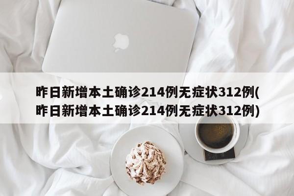 昨日新增本土确诊214例无症状312例(昨日新增本土确诊214例无症状312例)