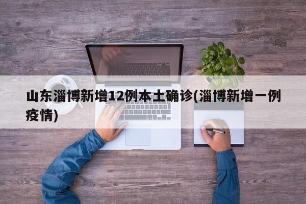 山东淄博新增12例本土确诊(淄博新增一例疫情)