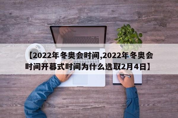 【2022年冬奥会时间,2022年冬奥会时间开幕式时间为什么选取2月4日】