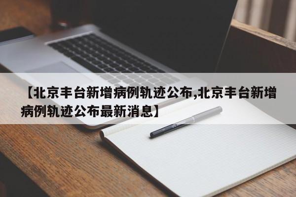 【北京丰台新增病例轨迹公布,北京丰台新增病例轨迹公布最新消息】