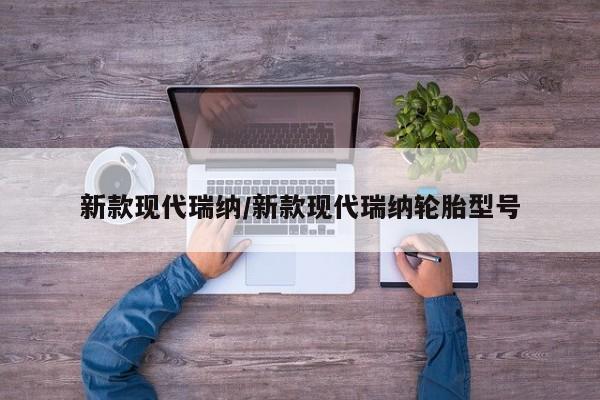 新款现代瑞纳/新款现代瑞纳轮胎型号