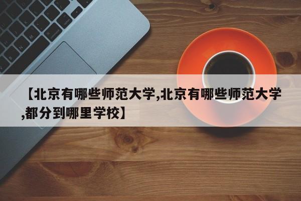 【北京有哪些师范大学,北京有哪些师范大学,都分到哪里学校】