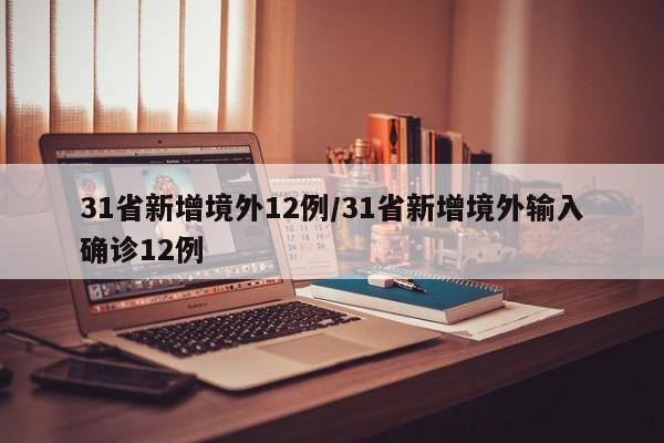 31省新增境外12例/31省新增境外输入确诊12例
