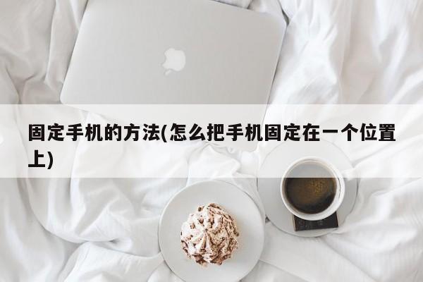 固定手机的方法(怎么把手机固定在一个位置上)