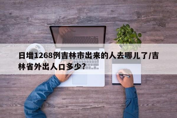 日增1268例吉林市出来的人去哪儿了/吉林省外出人口多少?