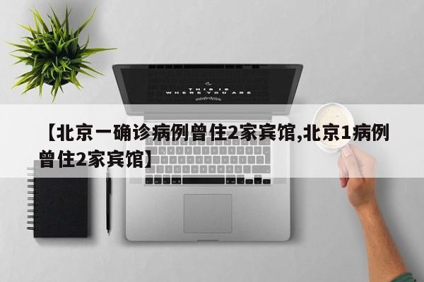 【北京一确诊病例曾住2家宾馆,北京1病例曾住2家宾馆】
