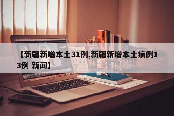 【新疆新增本土31例,新疆新增本土病例13例 新闻】
