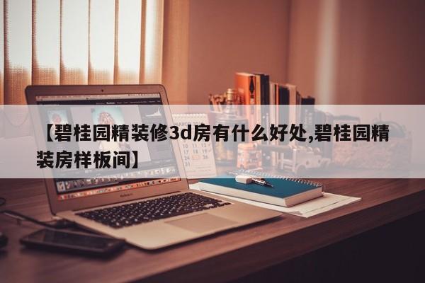 【碧桂园精装修3d房有什么好处,碧桂园精装房样板间】