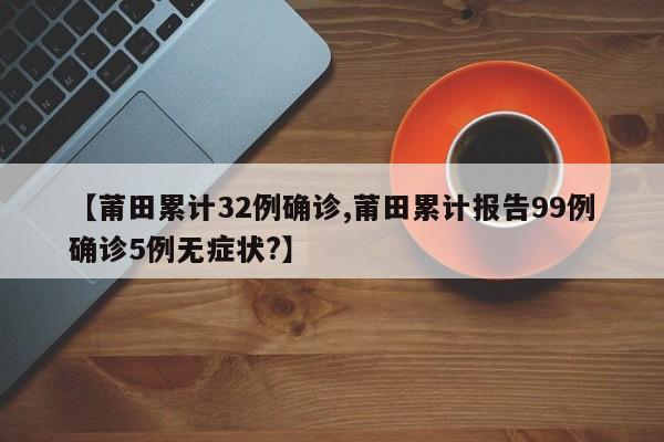 【莆田累计32例确诊,莆田累计报告99例确诊5例无症状?】