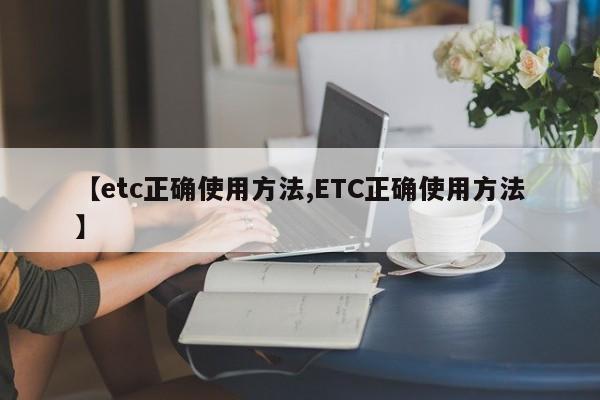 【etc正确使用方法,ETC正确使用方法】