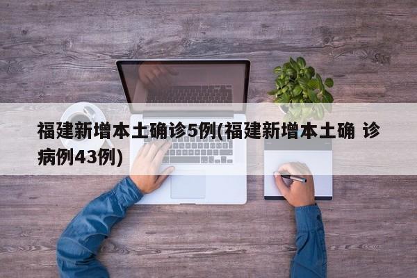 福建新增本土确诊5例(福建新增本土确 诊病例43例)