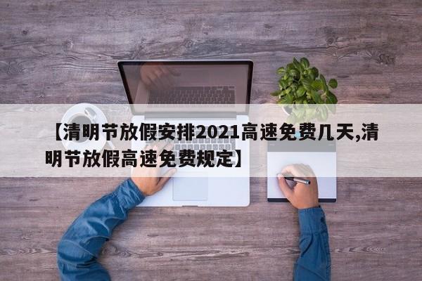 【清明节放假安排2021高速免费几天,清明节放假高速免费规定】
