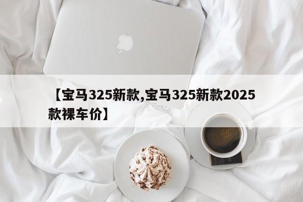 【宝马325新款,宝马325新款2025款裸车价】