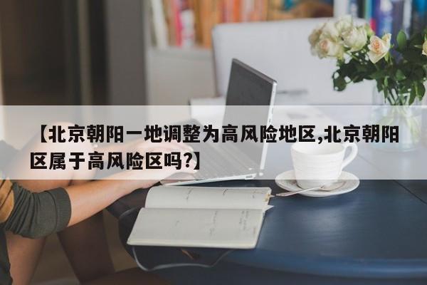【北京朝阳一地调整为高风险地区,北京朝阳区属于高风险区吗?】
