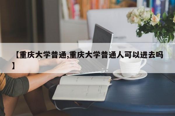 【重庆大学普通,重庆大学普通人可以进去吗】