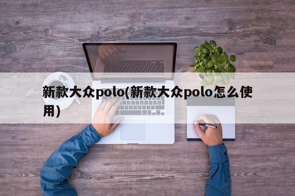 新款大众polo(新款大众polo怎么使用)