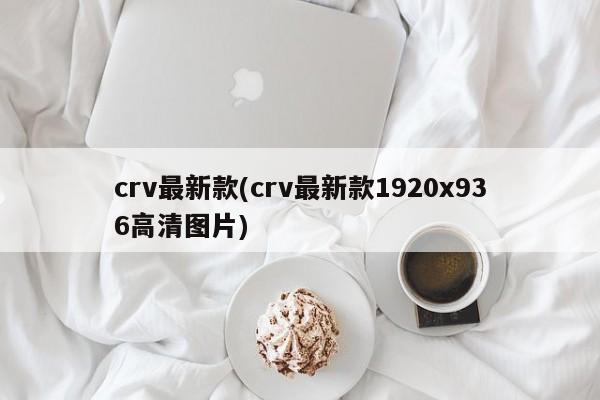 crv最新款(crv最新款1920x936高清图片)