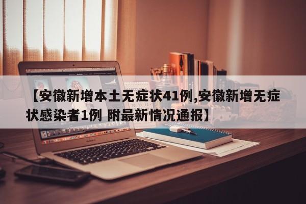 【安徽新增本土无症状41例,安徽新增无症状感染者1例 附最新情况通报】