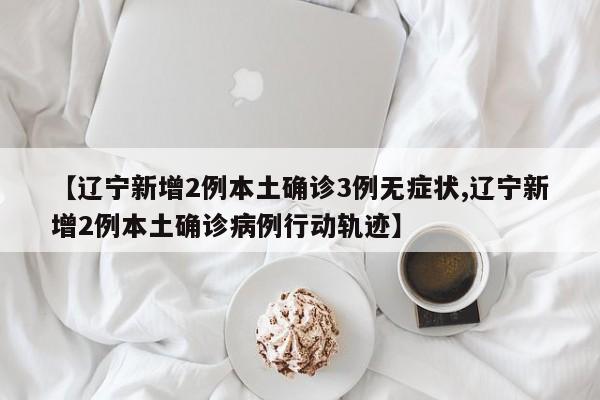 【辽宁新增2例本土确诊3例无症状,辽宁新增2例本土确诊病例行动轨迹】