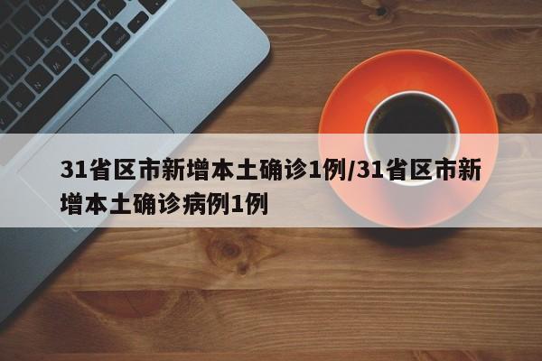 31省区市新增本土确诊1例/31省区市新增本土确诊病例1例