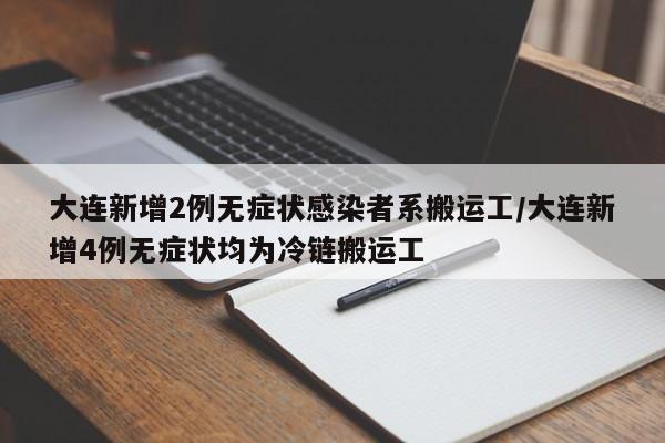 大连新增2例无症状感染者系搬运工/大连新增4例无症状均为冷链搬运工