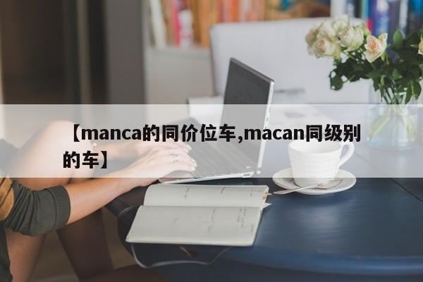 【manca的同价位车,macan同级别的车】