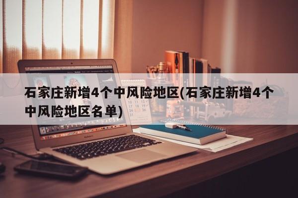 石家庄新增4个中风险地区(石家庄新增4个中风险地区名单)