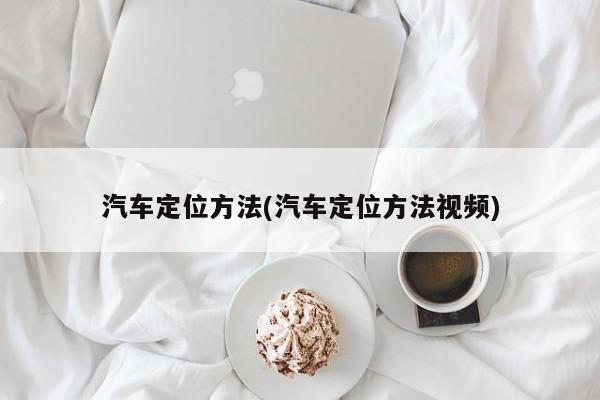 汽车定位方法(汽车定位方法视频)