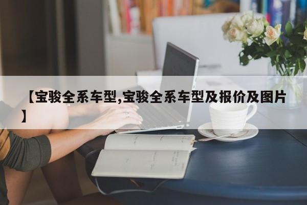【宝骏全系车型,宝骏全系车型及报价及图片】