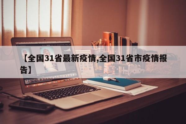 【全国31省最新疫情,全国31省市疫情报告】